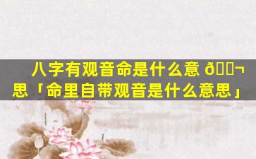 八字有观音命是什么意 🐬 思「命里自带观音是什么意思」